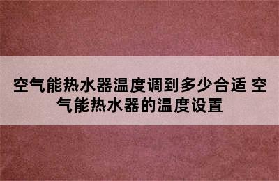 空气能热水器温度调到多少合适 空气能热水器的温度设置